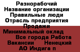 Разнорабочий › Название организации ­ Правильные люди › Отрасль предприятия ­ Продажи › Минимальный оклад ­ 30 000 - Все города Работа » Вакансии   . Ненецкий АО,Индига п.